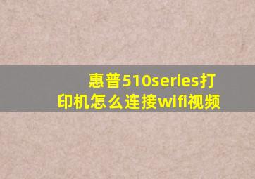 惠普510series打印机怎么连接wifi视频