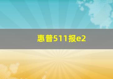 惠普511报e2