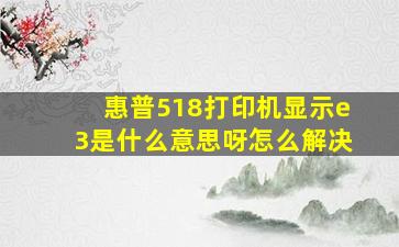 惠普518打印机显示e3是什么意思呀怎么解决