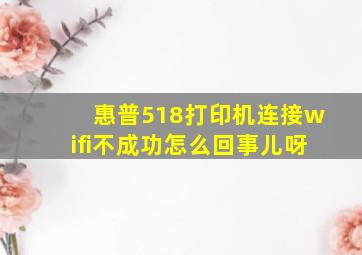 惠普518打印机连接wifi不成功怎么回事儿呀