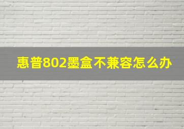 惠普802墨盒不兼容怎么办