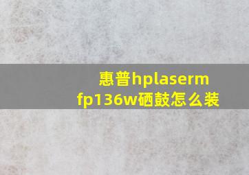 惠普hplasermfp136w硒鼓怎么装