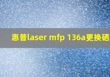 惠普laser mfp 136a更换硒鼓