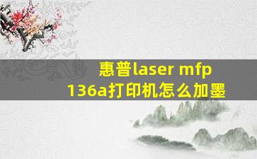 惠普laser mfp136a打印机怎么加墨