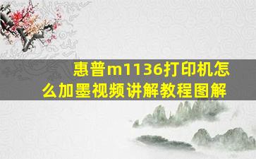 惠普m1136打印机怎么加墨视频讲解教程图解