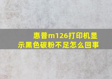 惠普m126打印机显示黑色碳粉不足怎么回事