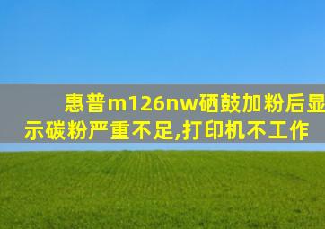 惠普m126nw硒鼓加粉后显示碳粉严重不足,打印机不工作