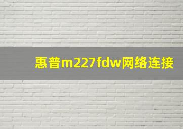 惠普m227fdw网络连接