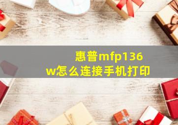 惠普mfp136w怎么连接手机打印