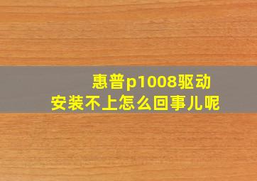 惠普p1008驱动安装不上怎么回事儿呢