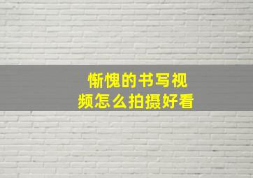 惭愧的书写视频怎么拍摄好看