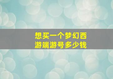 想买一个梦幻西游端游号多少钱