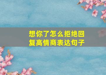 想你了怎么拒绝回复高情商表达句子