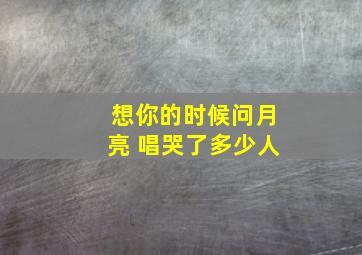 想你的时候问月亮 唱哭了多少人