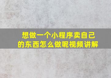 想做一个小程序卖自己的东西怎么做呢视频讲解