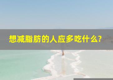 想减脂肪的人应多吃什么?