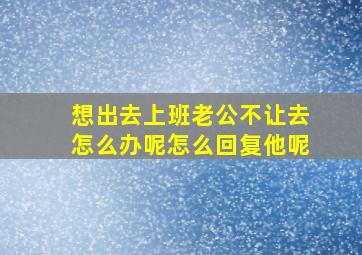 想出去上班老公不让去怎么办呢怎么回复他呢