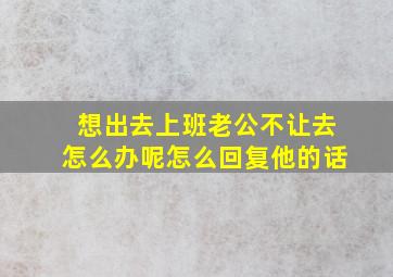 想出去上班老公不让去怎么办呢怎么回复他的话