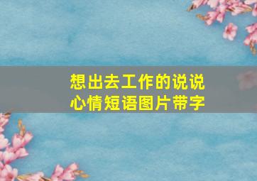 想出去工作的说说心情短语图片带字