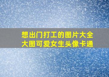 想出门打工的图片大全大图可爱女生头像卡通