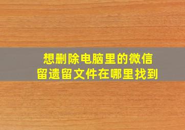 想删除电脑里的微信留遗留文件在哪里找到