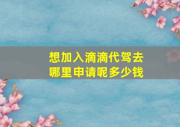 想加入滴滴代驾去哪里申请呢多少钱