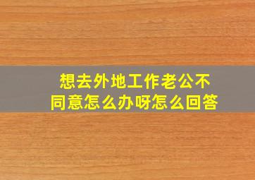 想去外地工作老公不同意怎么办呀怎么回答