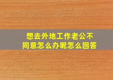 想去外地工作老公不同意怎么办呢怎么回答