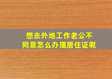 想去外地工作老公不同意怎么办理居住证呢