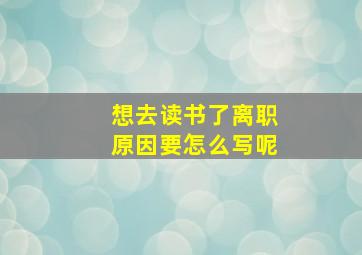 想去读书了离职原因要怎么写呢