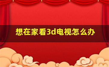 想在家看3d电视怎么办