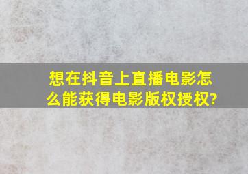 想在抖音上直播电影怎么能获得电影版权授权?