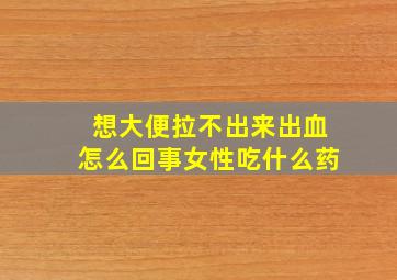 想大便拉不出来出血怎么回事女性吃什么药