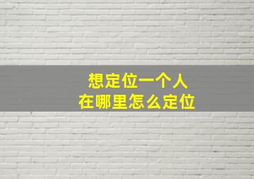 想定位一个人在哪里怎么定位