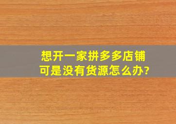 想开一家拼多多店铺可是没有货源怎么办?