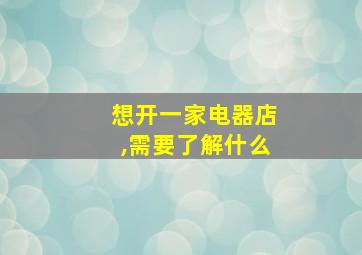 想开一家电器店,需要了解什么