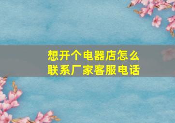 想开个电器店怎么联系厂家客服电话