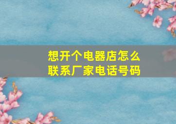 想开个电器店怎么联系厂家电话号码