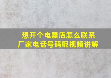 想开个电器店怎么联系厂家电话号码呢视频讲解