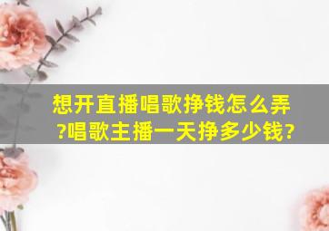 想开直播唱歌挣钱怎么弄?唱歌主播一天挣多少钱?