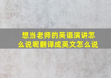 想当老师的英语演讲怎么说呢翻译成英文怎么说