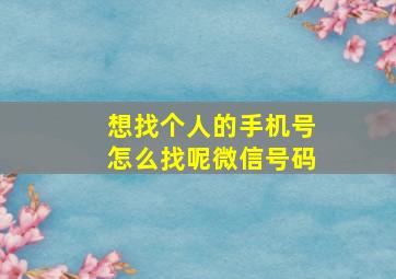 想找个人的手机号怎么找呢微信号码