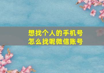 想找个人的手机号怎么找呢微信账号