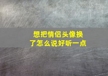 想把情侣头像换了怎么说好听一点