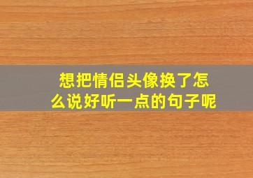 想把情侣头像换了怎么说好听一点的句子呢