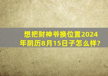 想把财神爷换位置2024年阴历8月15日子怎么样?