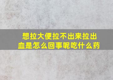 想拉大便拉不出来拉出血是怎么回事呢吃什么药