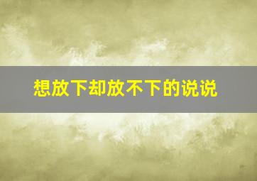 想放下却放不下的说说