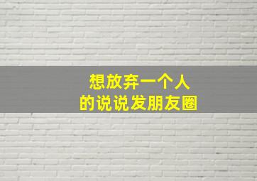 想放弃一个人的说说发朋友圈