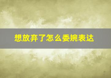 想放弃了怎么委婉表达